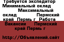 Требуется экспедитор › Минимальный оклад ­ 20 000 › Максимальный оклад ­ 23 000 - Пермский край, Пермь г. Работа » Вакансии   . Пермский край,Пермь г.